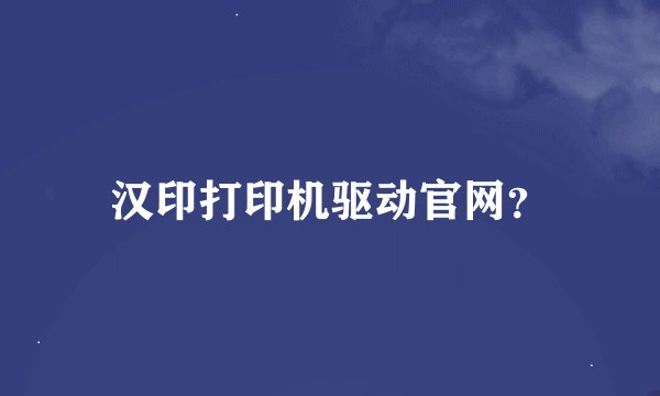 汉印打印机驱动官网？