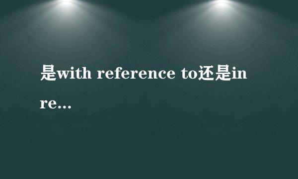 是with reference to还是in reference to？请前辈们帮帮忙！！！！谢谢