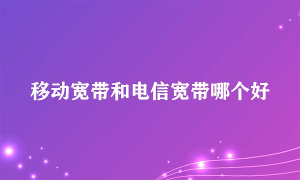 移动宽带和电信宽带哪个好