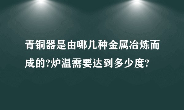 青铜器是由哪几种金属冶炼而成的?炉温需要达到多少度?
