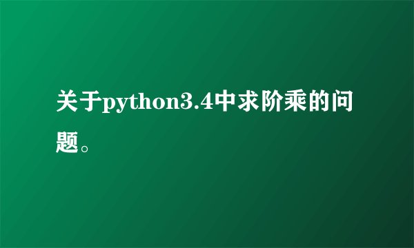 关于python3.4中求阶乘的问题。
