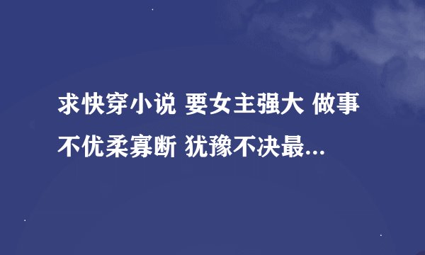 求快穿小说 要女主强大 做事不优柔寡断 犹豫不决最好是说杀就杀霸气侧漏