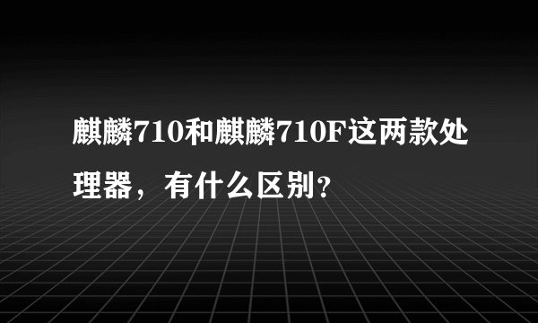 麒麟710和麒麟710F这两款处理器，有什么区别？