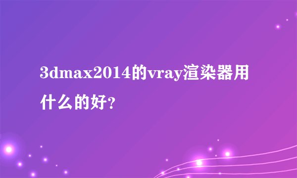 3dmax2014的vray渲染器用什么的好？