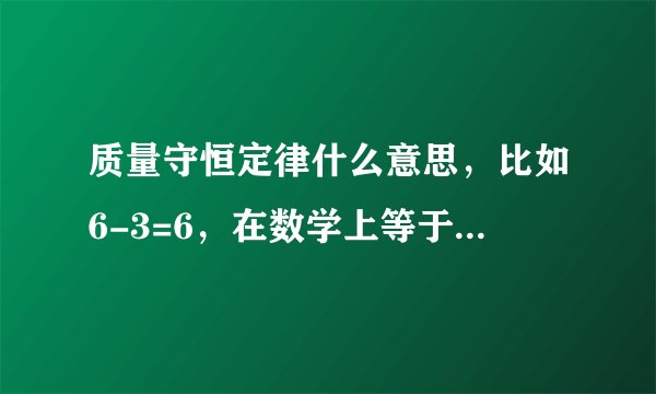 质量守恒定律什么意思，比如6-3=6，在数学上等于3，在物理上为什么等于6