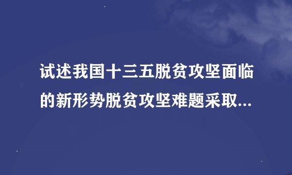 试述我国十三五脱贫攻坚面临的新形势脱贫攻坚难题采取的策略措施