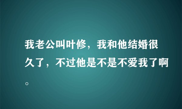 我老公叫叶修，我和他结婚很久了，不过他是不是不爱我了啊。
