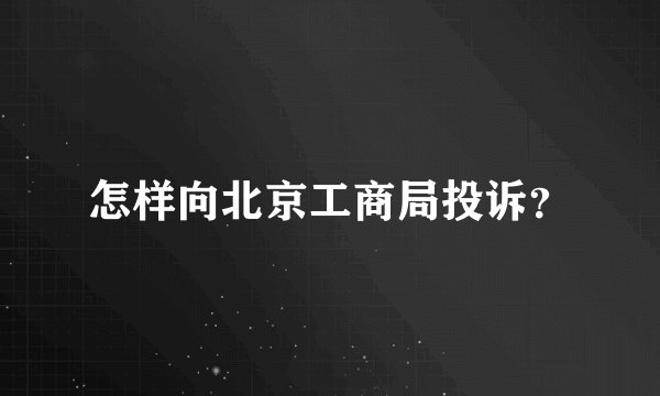 怎样向北京工商局投诉？