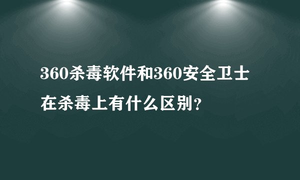 360杀毒软件和360安全卫士在杀毒上有什么区别？