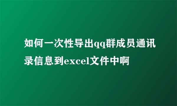 如何一次性导出qq群成员通讯录信息到excel文件中啊
