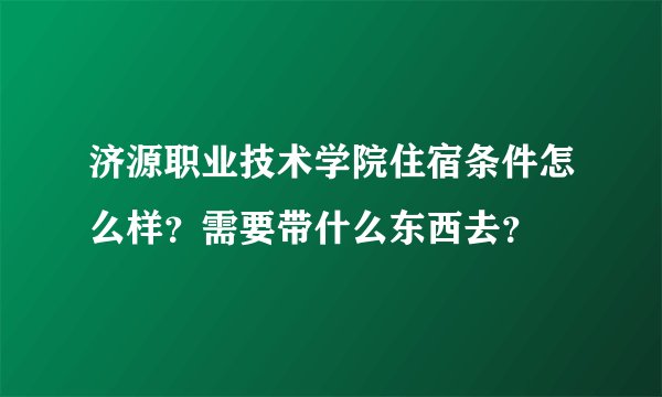 济源职业技术学院住宿条件怎么样？需要带什么东西去？