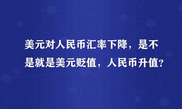 美元对人民币汇率下降，是不是就是美元贬值，人民币升值？