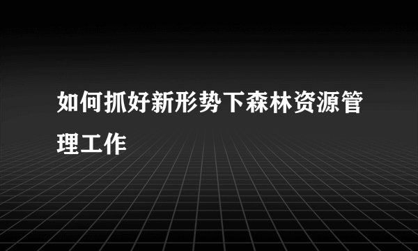 如何抓好新形势下森林资源管理工作