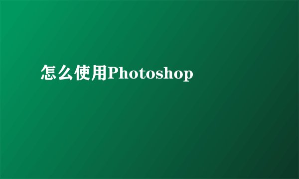 怎么使用Photoshop