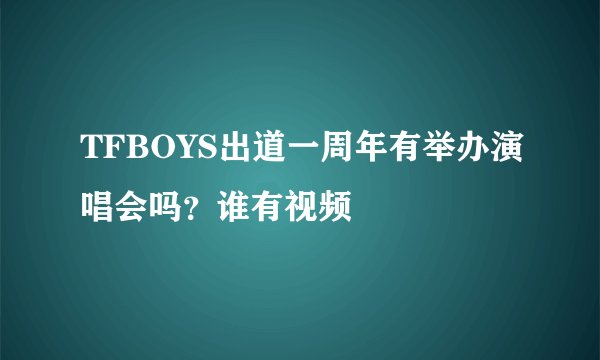 TFBOYS出道一周年有举办演唱会吗？谁有视频