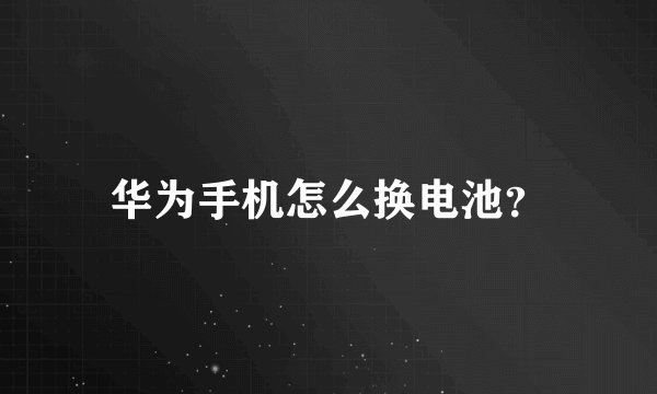 华为手机怎么换电池？