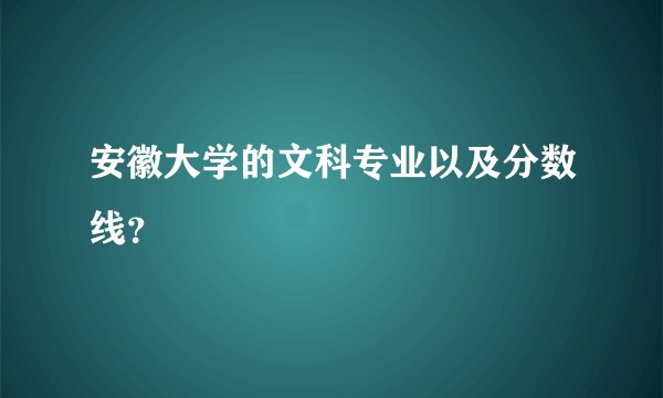安徽大学的文科专业以及分数线？