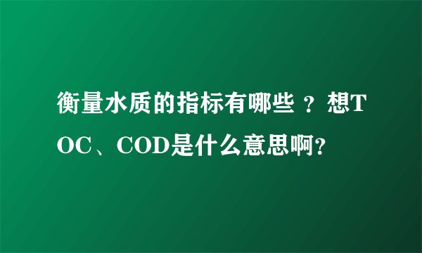 衡量水质的指标有哪些 ?想TOC、COD是什么意思啊?