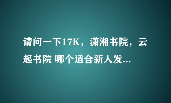 请问一下17K,潇湘书院,云起书院 哪个适合新人发文?谢谢!