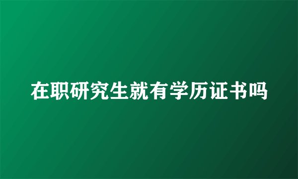 在职研究生就有学历证书吗