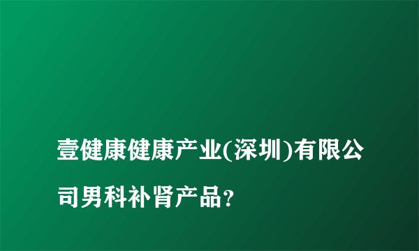 
壹健康健康产业(深圳)有限公司男科补肾产品？

