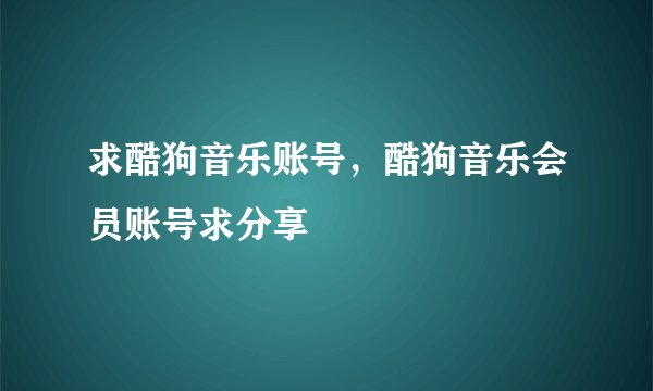 求酷狗音乐账号，酷狗音乐会员账号求分享