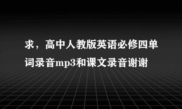 求，高中人教版英语必修四单词录音mp3和课文录音谢谢