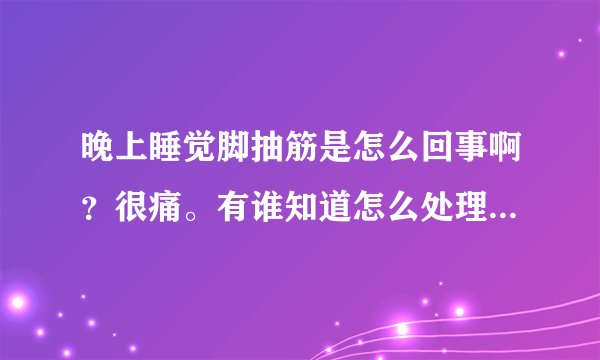 晚上睡觉脚抽筋是怎么回事啊？很痛。有谁知道怎么处理这个问题吗？
