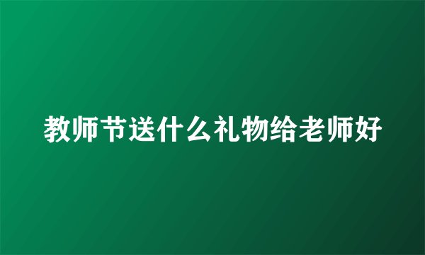 教师节送什么礼物给老师好