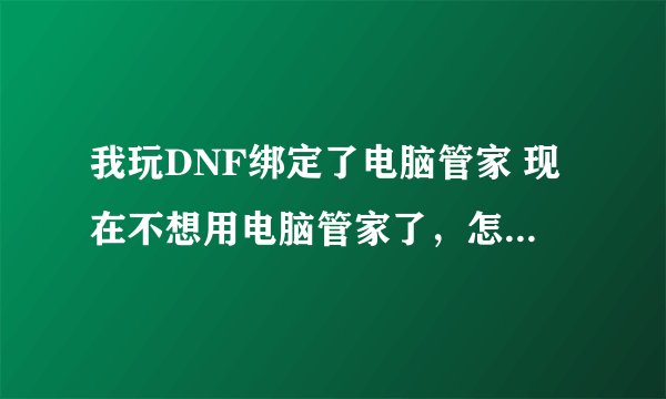 我玩DNF绑定了电脑管家 现在不想用电脑管家了，怎么解除掉 是不用了。