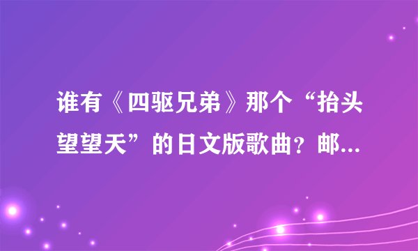 谁有《四驱兄弟》那个“抬头望望天”的日文版歌曲？邮箱305609487@qq.con 谢谢