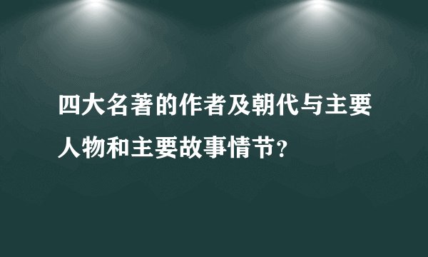 四大名著的作者及朝代与主要人物和主要故事情节？