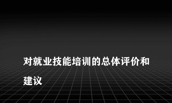 
对就业技能培训的总体评价和建议

