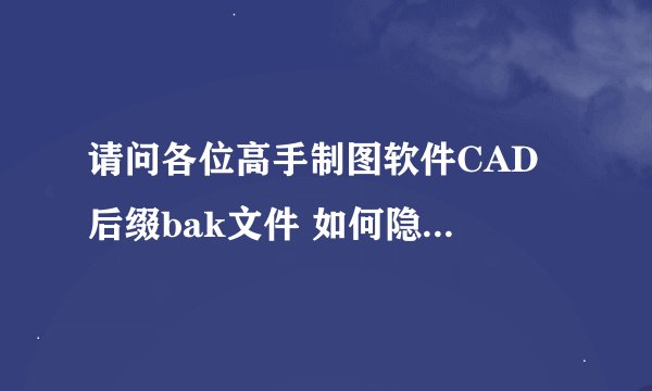 请问各位高手制图软件CAD 后缀bak文件 如何隐藏或者删除啊？？？