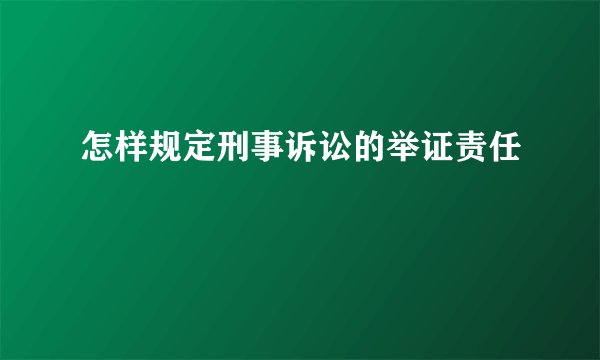 怎样规定刑事诉讼的举证责任