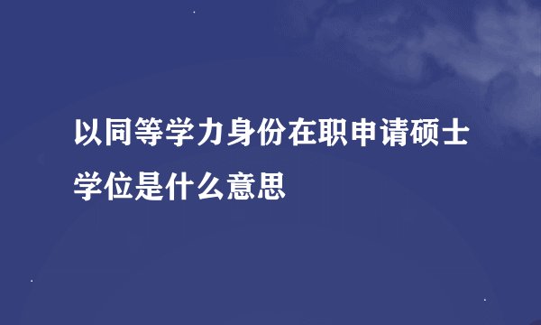 以同等学力身份在职申请硕士学位是什么意思