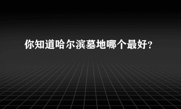 你知道哈尔滨墓地哪个最好？