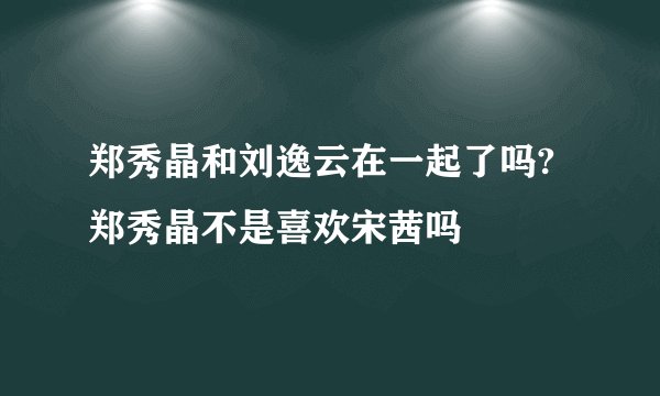 郑秀晶和刘逸云在一起了吗?郑秀晶不是喜欢宋茜吗