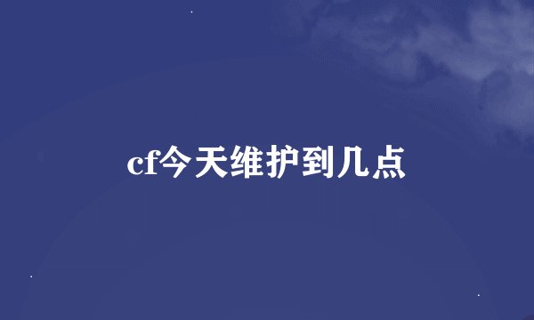 cf今天维护到几点
