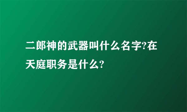 二郎神的武器叫什么名字?在天庭职务是什么?