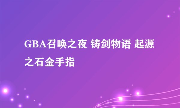 GBA召唤之夜 铸剑物语 起源之石金手指