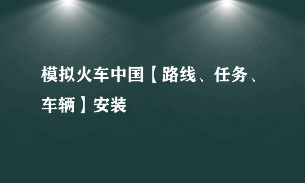 模拟火车中国【路线、任务、车辆】安装