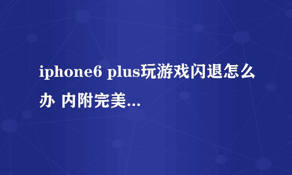 iphone6 plus玩游戏闪退怎么办 内附完美解决方案