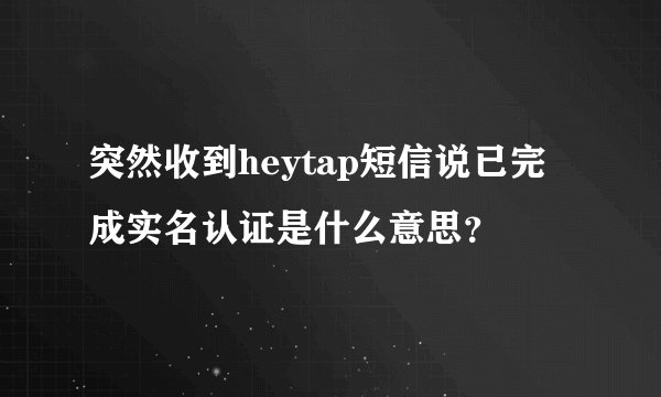 突然收到heytap短信说已完成实名认证是什么意思？