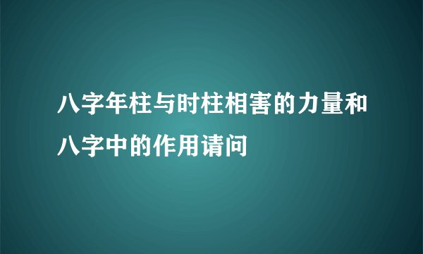 八字年柱与时柱相害的力量和八字中的作用请问