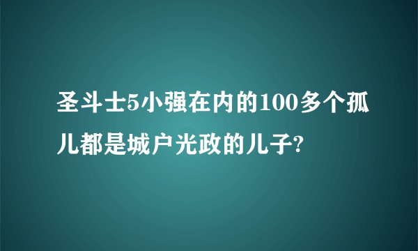 圣斗士5小强在内的100多个孤儿都是城户光政的儿子?