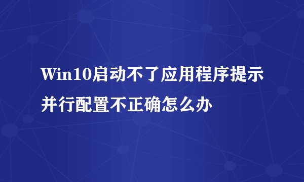 Win10启动不了应用程序提示并行配置不正确怎么办