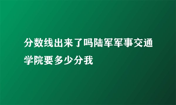 分数线出来了吗陆军军事交通学院要多少分我