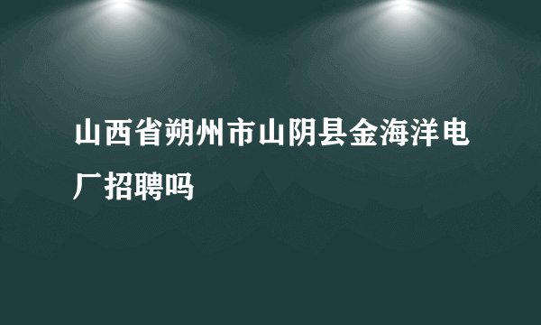 山西省朔州市山阴县金海洋电厂招聘吗