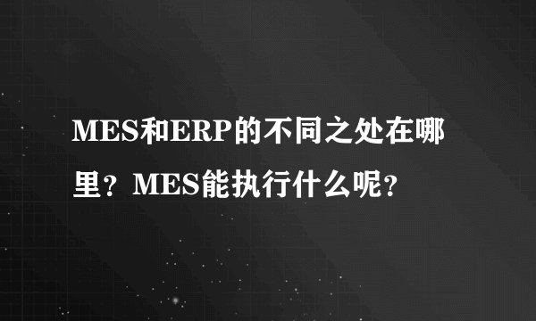 MES和ERP的不同之处在哪里？MES能执行什么呢？
